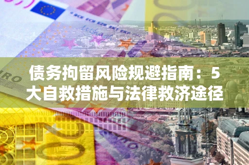 武汉债务拘留风险规避指南：5大自救措施与法律救济途径
