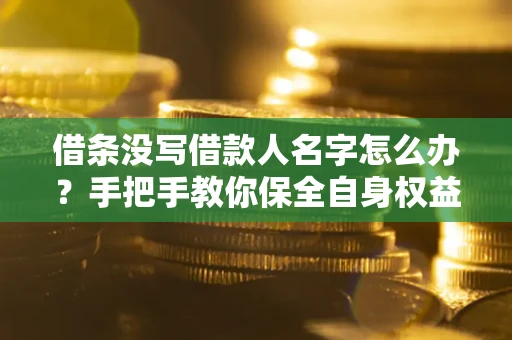 武汉借条没写借款人名字怎么办？手把手教你保全自身权益