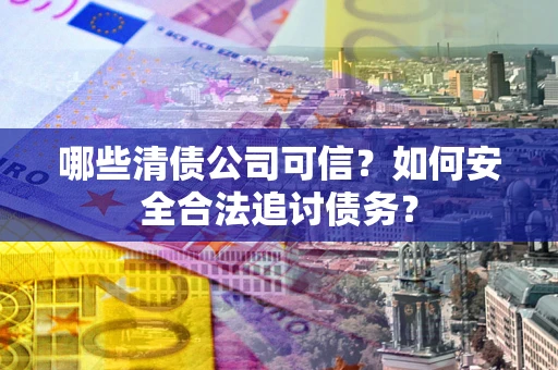 武汉哪些清债公司可信？如何安全合法追讨债务？