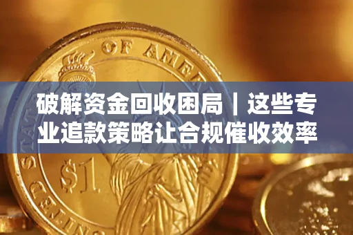 武汉破解资金回收困局｜这些专业追款策略让合规催收效率翻倍