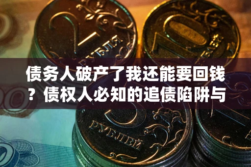 武汉债务人破产了我还能要回钱？债权人必知的追债陷阱与破局之道