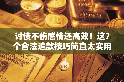 武汉讨债不伤感情还高效！这7个合法追款技巧简直太实用