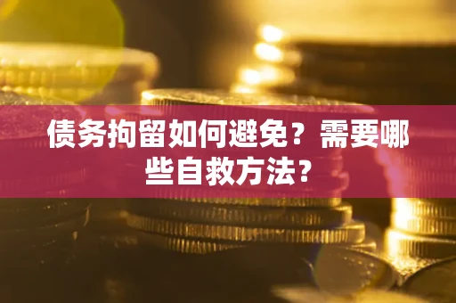 武汉债务拘留如何避免？需要哪些自救方法？