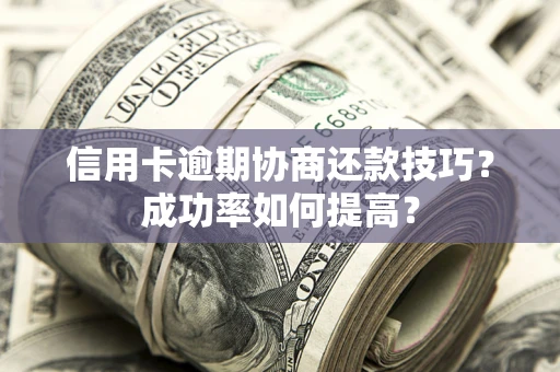 武汉信用卡逾期协商还款技巧？成功率如何提高？