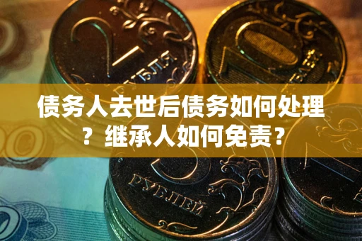 武汉债务人去世后债务如何处理？继承人如何免责？