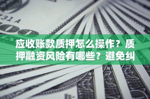 武汉应收账款质押怎么操作？质押融资风险有哪些？避免纠纷高效融资技巧