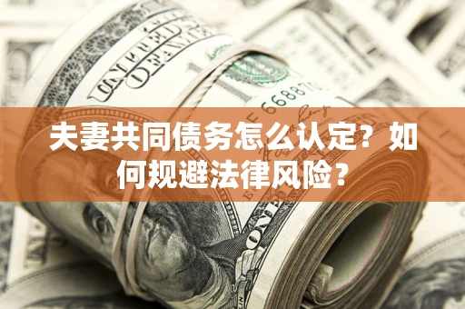 武汉夫妻共同债务怎么认定？如何规避法律风险？