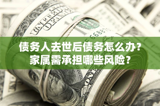 武汉债务人去世后债务怎么办？家属需承担哪些风险？