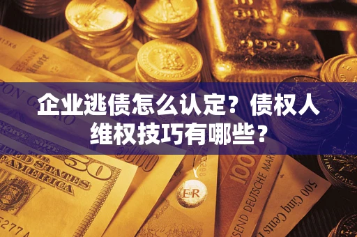 武汉企业逃债怎么认定？债权人维权技巧有哪些？