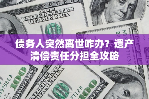 武汉债务人突然离世咋办？遗产清偿责任分担全攻略