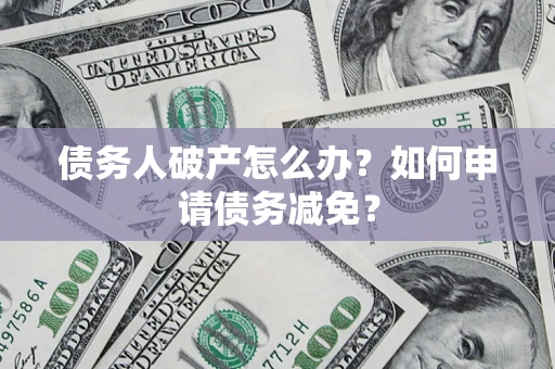 武汉债务人破产怎么办？如何申请债务减免？