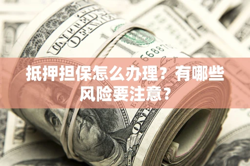 武汉抵押担保怎么办理？有哪些风险要注意？