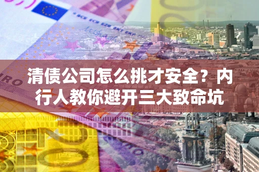 武汉清债公司怎么挑才安全?内行人教你避开三大致命坑 武汉清债公司怎么挑才安全?内行人教你避开三大致命坑