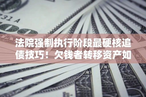 武汉法院强制执行阶段最硬核追债技巧！欠钱者转移资产如何破解？