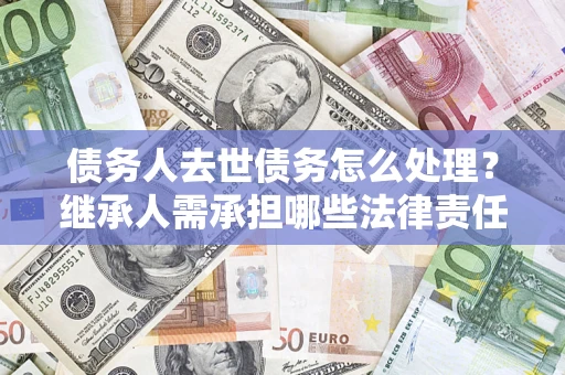 武汉债务人去世债务怎么处理？继承人需承担哪些法律责任？