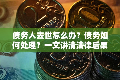 武汉债务人去世怎么办？债务如何处理？一文讲清法律后果