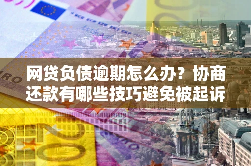 武汉网贷负债逾期怎么办？协商还款有哪些技巧避免被起诉？