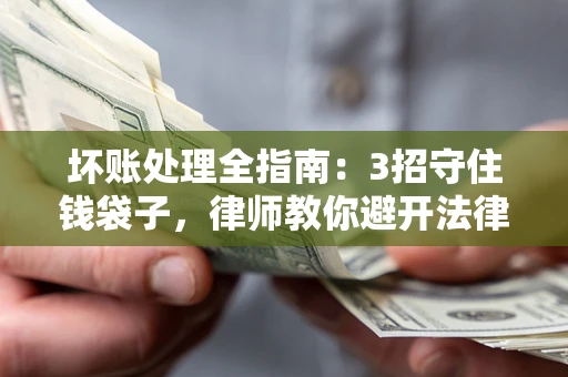 武汉坏账处理全指南：3招守住钱袋子，律师教你避开法律雷区