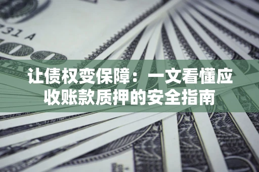 武汉让债权变保障：一文看懂应收账款质押的安全指南