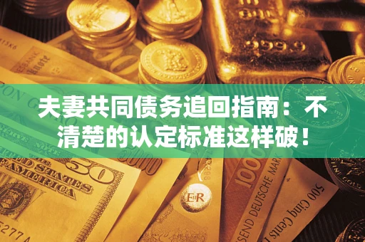 武汉夫妻共同债务追回指南：不清楚的认定标准这样破！
