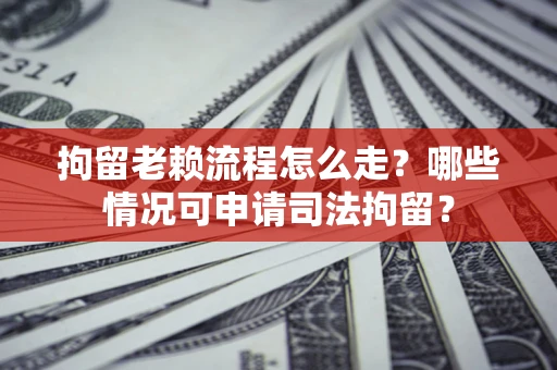 武汉拘留老赖流程怎么走?哪些情况可申请司法拘留? 武汉拘留老赖流程怎么走?哪些情况可申请司法拘留?