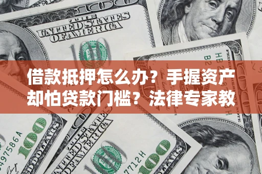 武汉借款抵押怎么办？手握资产却怕贷款门槛？法律专家教你办抵押不踩坑