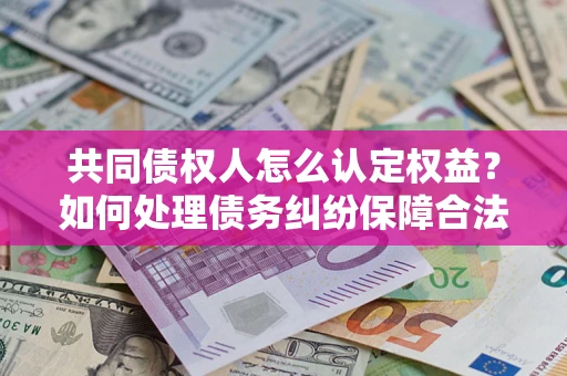 武汉共同债权人怎么认定权益？如何处理债务纠纷保障合法权益？