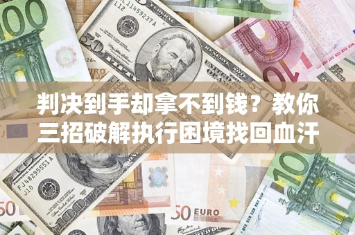 武汉判决到手却拿不到钱？教你三招破解执行困境找回血汗钱