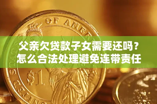 武汉父亲欠贷款子女需要还吗？怎么合法处理避免连带责任？