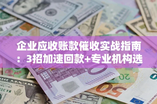 武汉企业应收账款催收实战指南：3招加速回款+专业机构选择避坑