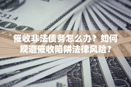 武汉催收非法债务怎么办？如何规避催收陷阱法律风险？