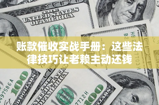武汉账款催收实战手册：这些法律技巧让老赖主动还钱