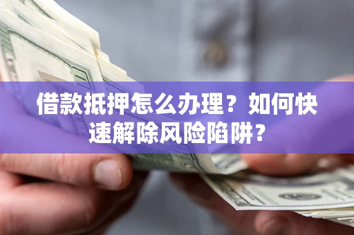 武汉借款抵押怎么办理？如何快速解除风险陷阱？