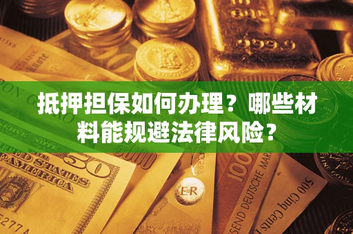 武汉抵押担保如何办理？哪些材料能规避法律风险？