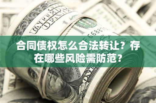 武汉合同债权怎么合法转让？存在哪些风险需防范？
