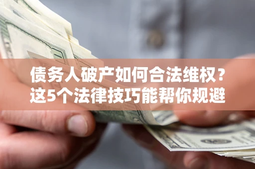 武汉债务人破产如何合法维权？这5个法律技巧能帮你规避风险