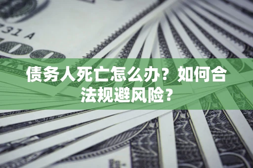 武汉债务人死亡怎么办？如何合法规避风险？
