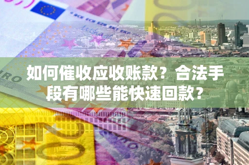 武汉如何催收应收账款？合法手段有哪些能快速回款？