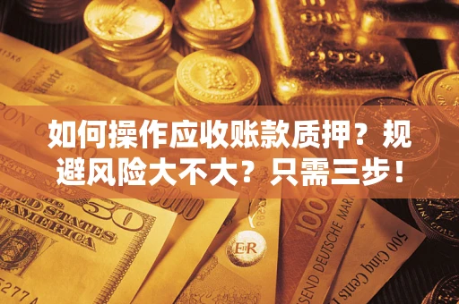 武汉如何操作应收账款质押？规避风险大不大？只需三步！