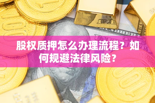 武汉股权质押怎么办理流程？如何规避法律风险？