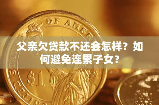 武汉父亲欠贷款不还会怎样？如何避免连累子女？