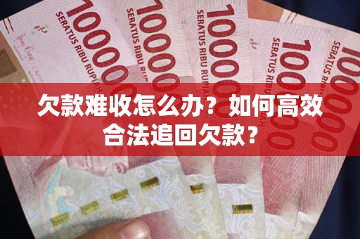 武汉欠款难收怎么办？如何高效合法追回欠款？