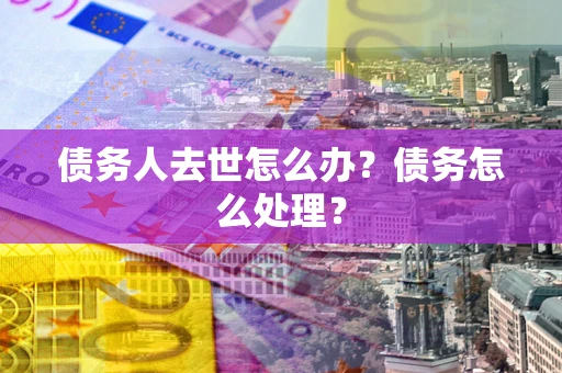 武汉债务人去世怎么办？债务怎么处理？