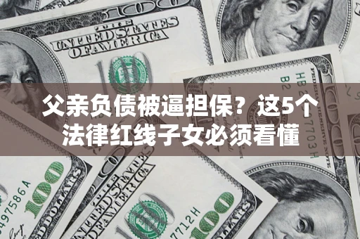 武汉父亲负债被逼担保？这5个法律红线子女必须看懂