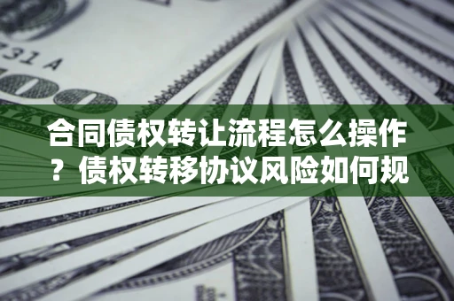 武汉合同债权转让流程怎么操作？债权转移协议风险如何规避？