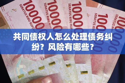 武汉共同债权人怎么处理债务纠纷？风险有哪些？