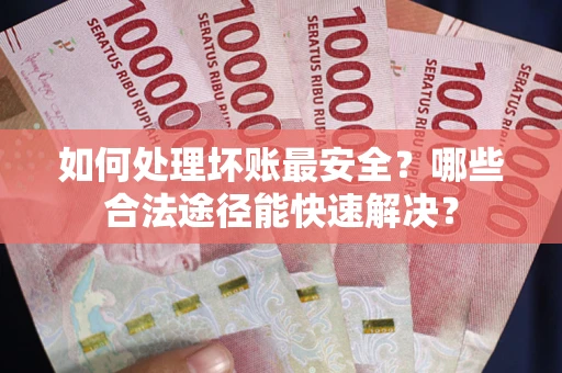 武汉如何处理坏账最安全？哪些合法途径能快速解决？