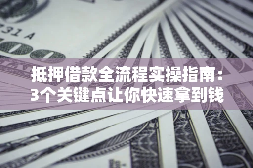 武汉抵押借款全流程实操指南：3个关键点让你快速拿到钱