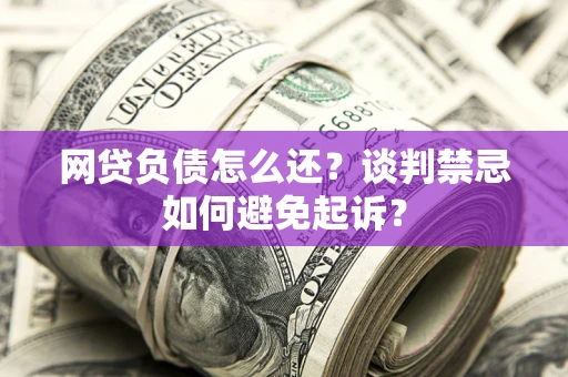 武汉网贷负债怎么还？谈判禁忌如何避免起诉？