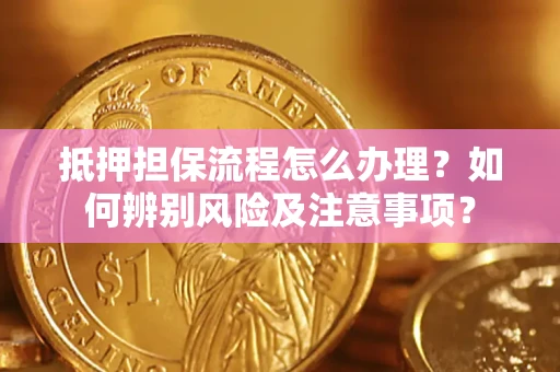 武汉抵押担保流程怎么办理？如何辨别风险及注意事项？